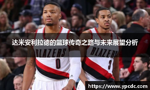 达米安利拉德的篮球传奇之路与未来展望分析