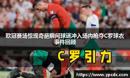 欧冠赛场惊现奇葩瞬间球迷冲入场内抢夺C罗球衣事件回顾