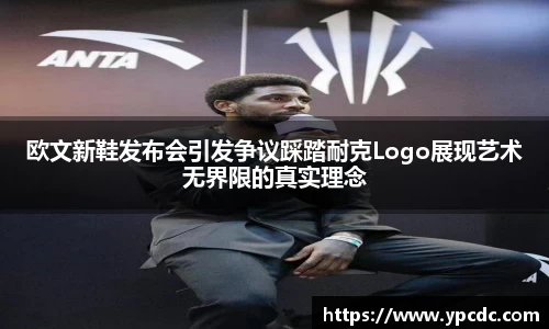 欧文新鞋发布会引发争议踩踏耐克Logo展现艺术无界限的真实理念
